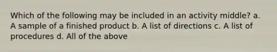 Which of the following may be included in an activity middle? a. A sample of a finished product b. A list of directions c. A list of procedures d. All of the above