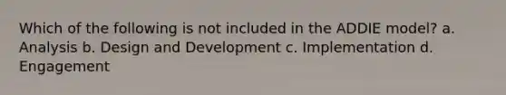 Which of the following is not included in the ADDIE model? a. Analysis b. Design and Development c. Implementation d. Engagement