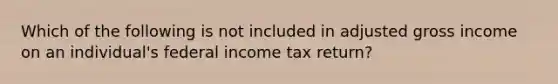 Which of the following is not included in adjusted gross income on an individual's federal income tax return?