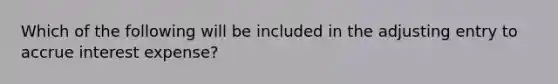 Which of the following will be included in the adjusting entry to accrue interest expense?