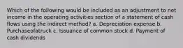 Which of the following would be included as an adjustment to net income in the operating activities section of a statement of cash flows using the indirect method? a. Depreciation expense b. Purchaseofatruck c. Issuance of common stock d. Payment of cash dividends