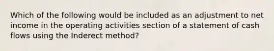 Which of the following would be included as an adjustment to net income in the operating activities section of a statement of cash flows using the Inderect method?