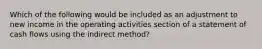 Which of the following would be included as an adjustment to new income in the operating activities section of a statement of cash flows using the indirect method?