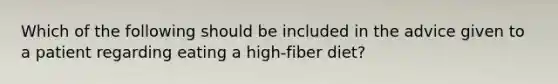 Which of the following should be included in the advice given to a patient regarding eating a high-fiber diet?