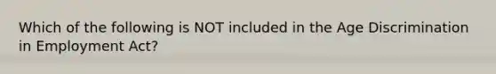 Which of the following is NOT included in the Age Discrimination in Employment Act?