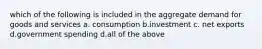 which of the following is included in the aggregate demand for goods and services a. consumption b.investment c. net exports d.government spending d.all of the above