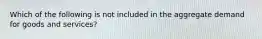 Which of the following is not included in the aggregate demand for goods and services?