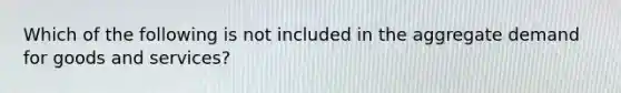 Which of the following is not included in the aggregate demand for goods and services?
