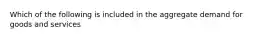 Which of the following is included in the aggregate demand for goods and services
