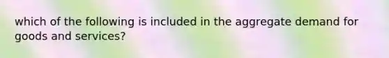which of the following is included in the aggregate demand for goods and services?