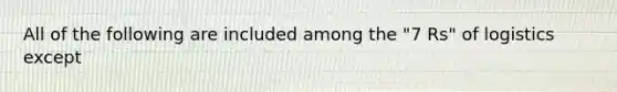 All of the following are included among the "7 Rs" of logistics except
