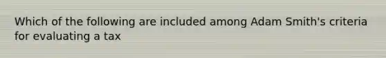 Which of the following are included among Adam Smith's criteria for evaluating a tax