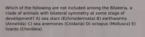 Which of the following are not included among the Bilateria, a clade of animals with bilateral symmetry at some stage of development? A) sea stars (Echinodermata) B) earthworms (Annelida) C) sea anemones (Cnidaria) D) octopus (Mollusca) E) lizards (Chordata)