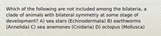 Which of the following are not included among the bilateria, a clade of animals with bilateral symmetry at some stage of development? A) sea stars (Echinodermata) B) earthworms (Annelida) C) sea anemones (Cnidaria) D) octopus (Mollusca)