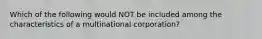 Which of the following would NOT be included among the characteristics of a multinational corporation?