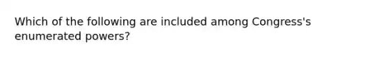 Which of the following are included among Congress's enumerated powers?