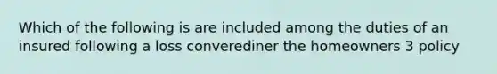 Which of the following is are included among the duties of an insured following a loss converediner the homeowners 3 policy