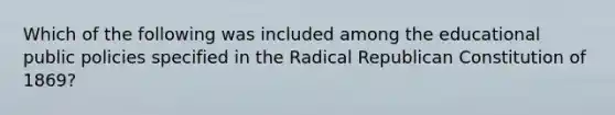 Which of the following was included among the educational public policies specified in the Radical Republican Constitution of 1869?