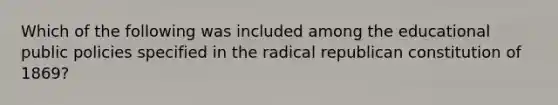 Which of the following was included among the educational public policies specified in the radical republican constitution of 1869?