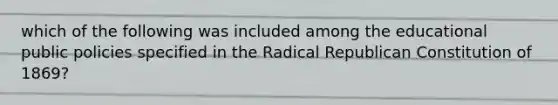 which of the following was included among the educational public policies specified in the Radical Republican Constitution of 1869?