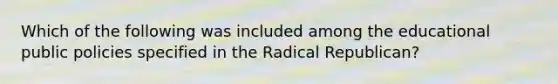 Which of the following was included among the educational public policies specified in the Radical Republican?