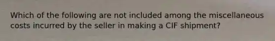 Which of the following are not included among the miscellaneous costs incurred by the seller in making a CIF shipment?