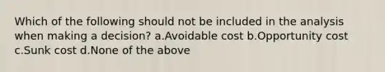 Which of the following should not be included in the analysis when making a decision? a.Avoidable cost b.Opportunity cost c.Sunk cost d.None of the above