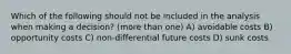 Which of the following should not be included in the analysis when making a decision? (more than one) A) avoidable costs B) opportunity costs C) non-differential future costs D) sunk costs