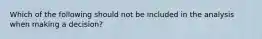 Which of the following should not be included in the analysis when making a decision?