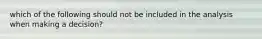 which of the following should not be included in the analysis when making a decision?