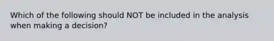 Which of the following should NOT be included in the analysis when making a decision?