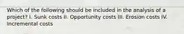 Which of the following should be included in the analysis of a project? I. Sunk costs II. Opportunity costs III. Erosion costs IV. Incremental costs