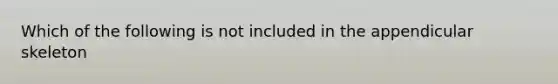 Which of the following is not included in the appendicular skeleton