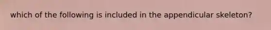 which of the following is included in the appendicular skeleton?