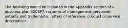 The following would be included in the Appendix section of a business plan EXCEPT: resumes of management personnel. patents and trademarks. letters of reference. product or service descriptions.