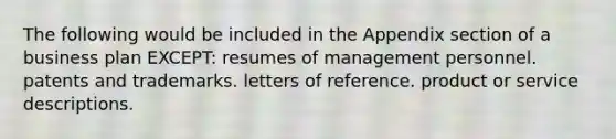 The following would be included in the Appendix section of a business plan EXCEPT: resumes of management personnel. patents and trademarks. letters of reference. product or service descriptions.