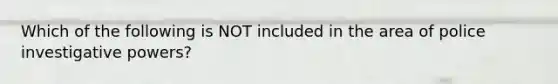 Which of the following is NOT included in the area of police investigative powers?