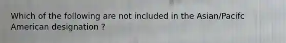 Which of the following are not included in the Asian/Pacifc American designation ?