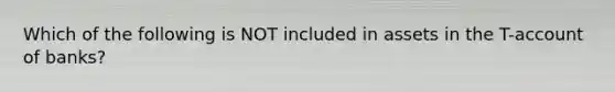 Which of the following is NOT included in assets in the T-account of banks?