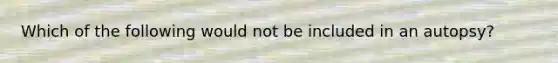 Which of the following would not be included in an autopsy?