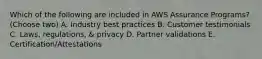 Which of the following are included in AWS Assurance Programs? (Choose two) A. Industry best practices B. Customer testimonials C. Laws, regulations, & privacy D. Partner validations E. Certification/Attestations