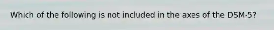 Which of the following is not included in the axes of the DSM-5?