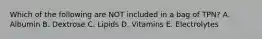 Which of the following are NOT included in a bag of TPN? A. Albumin B. Dextrose C. Lipids D. Vitamins E. Electrolytes