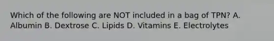 Which of the following are NOT included in a bag of TPN? A. Albumin B. Dextrose C. Lipids D. Vitamins E. Electrolytes