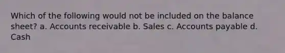 Which of the following would not be included on the balance sheet? a. Accounts receivable b. Sales c. Accounts payable d. Cash