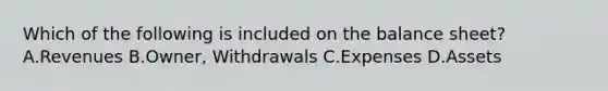 Which of the following is included on the balance​ sheet? A.Revenues B.Owner, Withdrawals C.Expenses D.Assets