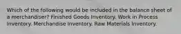 Which of the following would be included in the balance sheet of a merchandiser? Finished Goods Inventory. Work in Process Inventory. Merchandise Inventory. Raw Materials Inventory.