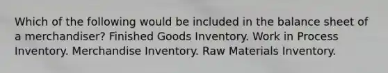 Which of the following would be included in the balance sheet of a merchandiser? Finished Goods Inventory. Work in Process Inventory. Merchandise Inventory. Raw Materials Inventory.