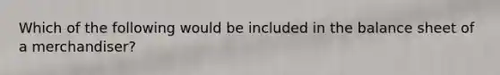 Which of the following would be included in the balance sheet of a merchandiser?