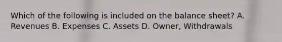 Which of the following is included on the balance sheet? A. Revenues B. Expenses C. Assets D. Owner, Withdrawals